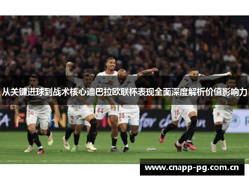 从关键进球到战术核心迪巴拉欧联杯表现全面深度解析价值影响力