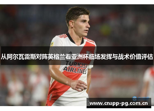 从阿尔瓦雷斯对阵英格兰看亚洲杯临场发挥与战术价值评估